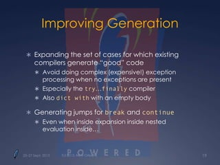 Improving Generation
 Expanding the set of cases for which existing
compilers generate “good” code
 Avoid doing complex (expensive!) exception
processing when no exceptions are present
 Especially the try…finally compiler
 Also dict with with an empty body
 Generating jumps for break and continue
 Even when inside expansion inside nested
evaluation inside…
25–27 Sept. 2013 Tcl 2013, New Orleans 19
 
