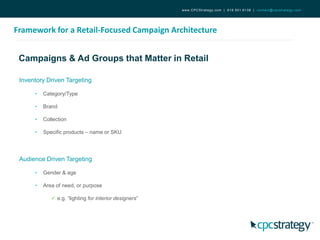 Campaigns & Ad Groups that Matter in Retail
Framework for a Retail-Focused Campaign Architecture
www.CPCStrategy.com | 619.501.6138 | contact@cpcstrategy.com
Inventory Driven Targeting
• Category/Type
• Brand
• Collection
• Specific products – name or SKU
Audience Driven Targeting
• Gender & age
• Area of need, or purpose
 e.g. “lighting for interior designers”
 