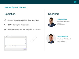 Before We Get Started
Session Recordings Will Be Sent Next Week
Q&A Following the Presentation
Submit Questions In the Chat Box to the Right
Logistics Speakers
Jon Gregoire
Director of Marketing
CPC Strategy
David Weichel
Director of Paid Search
CPC Strategy
 
