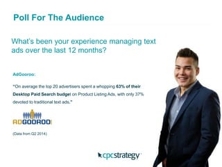 What’s been your experience managing text
ads over the last 12 months?
Poll For The Audience
AdGooroo:
“On average the top 20 advertisers spent a whopping 63% of their
Desktop Paid Search budget on Product Listing Ads, with only 37%
devoted to traditional text ads.”
(Data from Q2 2014)
 