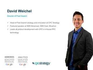 David Weichel
Director of Paid Search
 Head of Paid Search strategy and innovation at CPC Strategy
 Featured speaker at SMX Advanced, SMX East, MivaCon
 Leads all product development with CPC’s in-house PPC
technology
 
