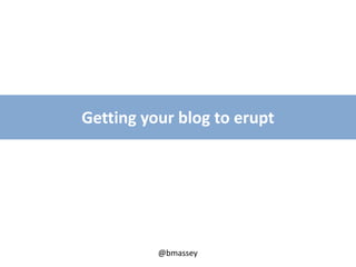 @bmassey
Getting your blog to erupt
 