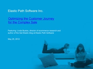 Elastic Path Software Inc.

     Optimizing the Customer Journey
     for the Complex Sale

     Featuring: Linda Bustos, director of ecommerce research and
     author of the Get Elastic blog at Elastic Path Software


     May 25, 2012




Elastic Path™
 