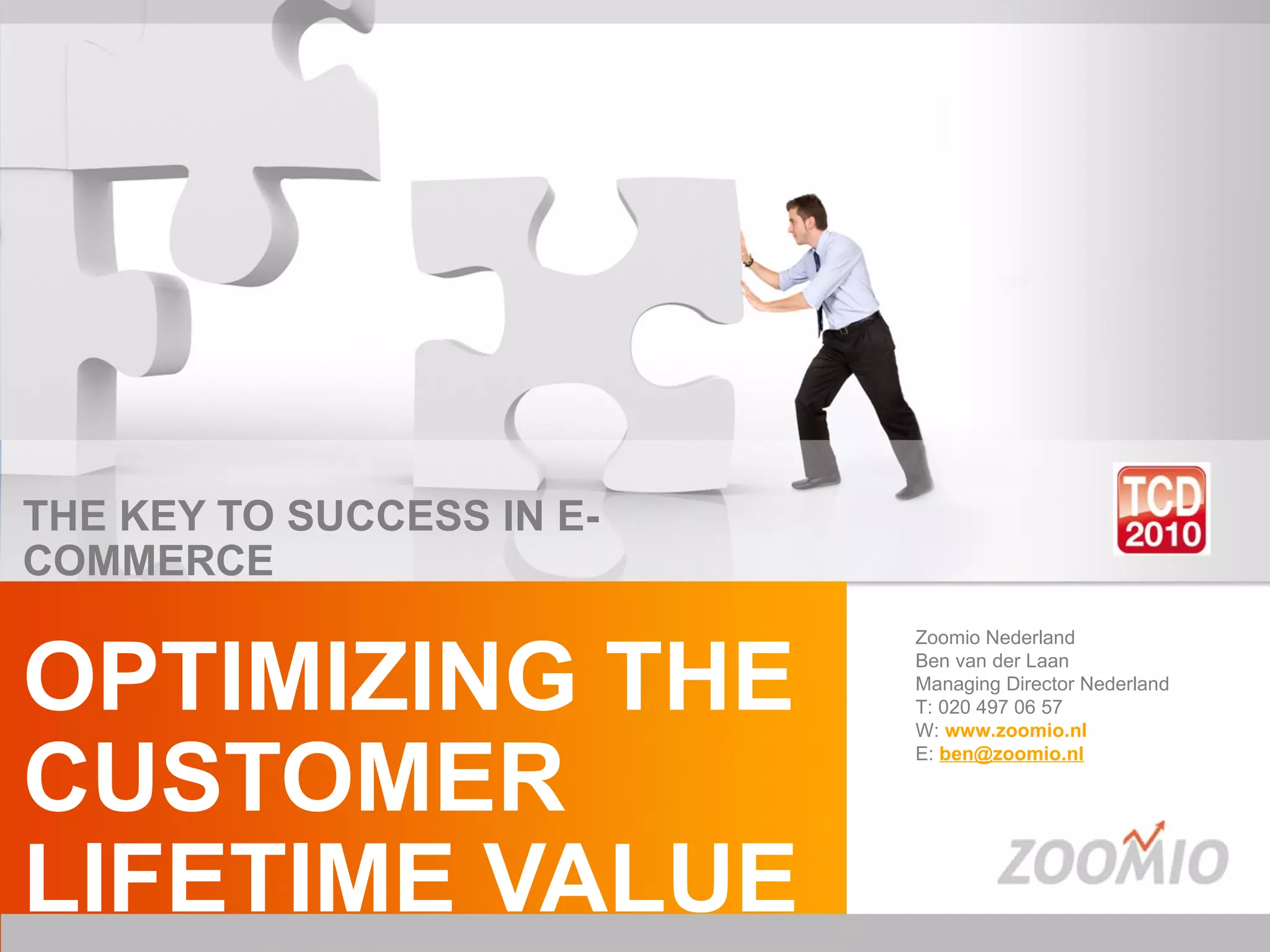 THE KEY TO SUCCESS IN E-COMMERCE OPTIMIZING THE  CUSTOMER LIFETIME VALUE Zoomio Nederland Ben van der Laan Managing Director Nederland T: 020 497 06 57 W:   www.zoomio.nl   E:  [email_address]   