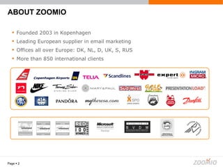 ABOUT ZOOMIO Page     Founded 2003 in Kopenhagen Leading European supplier in email marketing Offices all over Europe: DK, NL, D, UK, S, RUS More than 850 international clients 