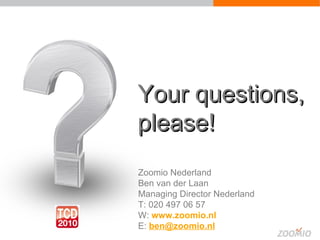 Fragen? Your questions, please! Zoomio Nederland Ben van der Laan Managing Director Nederland T: 020 497 06 57 W:   www.zoomio.nl   E:  [email_address]   