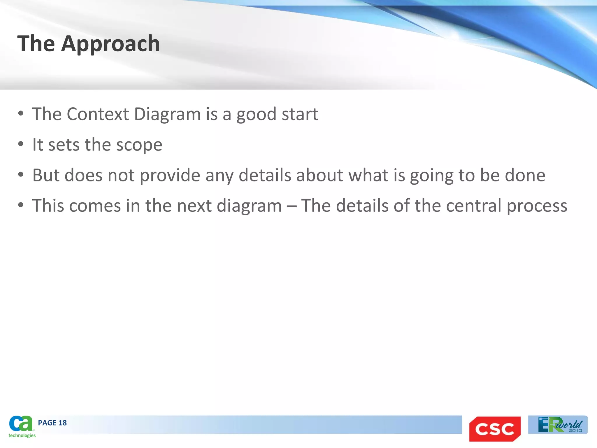 The Approach

• The Context Diagram is a good start
• It sets the scope
• But does not provide any details about what is going to be done
• This comes in the next diagram – The details of the central process




  PAGE 18
 