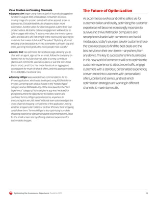 Case Studies on Crossing Channels                                          The Future of Optimization
I Zappos.com began using video as part of its product suggestion
 function in August 2009. Video allows consumers to view a
                                                                           As ecommerce evolves and online sellers vie for
 moving image of a product paired with other apparel, shoes or
 accessories. Clickable text links let shoppers obtain more                customer dollars and loyalty, optimizing the customer
 information. Another video function lets guests submit their own          experience will become increasingly important to
 product videos. Mr. Kalma believes engagement will be close to
 20% on pages with video. “If a consumer takes the time to open a          survive and thrive. With tablet computers and
 video and look at it, why not bring it to the next level by layering on   smartphones loaded with commerce and social
 metadata that makes it clickable?” he asked. “By letting a formal
                                                                           media apps, today’s younger, savvier customers have
 wedding shoe description turn into a complete outfit with bag and
 dress, we bring more product to more people more quickly.”                the tools necessary to find the best deals and the
I Lands’ End has optimized its Facebook page, allowing you to
                                                                           best service on their own terms—anywhere, from
 chat with an agent, sign up for an email, follow the company on           any device. The key to success for online businesses
 Twitter, visit its YouTube channel, take a survey, contribute
                                                                           in this new world of commerce will be to optimize the
 photos and comments, access coupons or just link to its retail
 site. In short, Lands’ End has made Facebook an aggregated                customer experience to attract more traffic, engage
 access point for much of what it offers, and this approach works          customers with a standout, personalized experience,
 for its 400,000+ Facebook fans.
                                                                           convert more into customers with personalized
I Tommy Hilfiger was awarded two commendations for its
                                                                           offers, content and service, and test which
 iPhone application, which was developed using ATG Mobile for
 iPhone. Garnering both a Racie Award in the “Mobile/Apps”                 optimization strategies are working in different
 category and an RIS Mobile App of the Year Award in the “Rich             channels to maximize results.
 Experience” category, this smartphone app was heralded for
 giving consumers the opportunity to explore, search and
 purchase Tommy Hilfiger apparel anytime, anywhere. In
 announcing this win, RIS News’ editorial team acknowledged the
 cross-channel shopping components of the application, noting
 whether shoppers start online or on their iPhones, their shopping
 carts follow them. Tommy Hilfiger is also optimizing its mobile
 shopping experience with personalized recommendations, ideal
 for the small screen size by offering a tailored experience for
 each mobile shopper.




    Optimizing the Ecommerce Experience: Trends for 2011                                                                      13
 