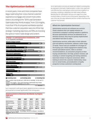 The Optimization Outlook                                                            Since optimization services are leased and added to existing sites
                                                                                    (as opposed to licensed), implementation is often more rapid and
                                                                                    cost-effective than revamping an entire ecommerce platform or
In recent years, more and more companies have                                       investing in building or deploying internally hosted software.
begun optimizing their cross-channel customer                                       Monthly fees for optimization services can range from a few
experience to engage and convert more online                                        hundred dollars a month to tens of thousands, depending on the
                                                                                    size of the site, the value delivered and the number of services the
visitors. According to the “2010 Lead Generation                                    customer has licensed.
Optimization Key Trends Analysis” from CSO Insights,
more than 91% of companies worldwide reported                                          What Are Optimization Services?
that new customer acquisition was one of their top                                     Optimization services are software-as-a-service
strategic marketing objectives and 93% are investing                                   (SaaS) solutions that can rapidly enhance an
                                                                                       ecommerce company’s existing website or platform.
the same or more in web design and content.                                            Because optimization services are delivered as on-
                                                                                       demand services, they may be quickly implemented
Change* in Lead Generation Investments, 2010
% of companies worldwide
                                                                                       and deliver fast time to value.

Website design/content                                                                 Optimization services, while alike in their ultimate
                                            65%                      28%     8%        goal and delivery mechanism, address a wide range
Email marketing                                                                        of needs. These tools are available for all stages of
                                   54%                                40% 6%           the buying cycle. Initial engagement solutions may
New media (blogs, podcasts, mobile marketing)                                          include specialized search, video or product
                            52%                                   38%       10%        recommendations. As consumers progress in their
Web search optimization                                                                buying consideration, live help, product reviews, call
                                  51%                                 42%    7%
                                                                                       tracking or content targeting and testing solutions
Data quality/management                                                                have been shown to improve conversion. When
                       47%                                             49% 4%
                                                                                       looking to enrich the customer relationship, many
Paid search/SEO                                                                        turn to social media, personalization or loyalty
                            42%                                 45%         13%
                                                                                       programs to keep customers coming back.
Online advertising
                        39%                                43%              18%

Telemarketing
                      36%                                 43%               21%

Direct mail
       18%                                 43%                              39%

   Investing more               Investing same                  Investing less

Note: numbers may not add up to 100% due to rounding; *in the next 12
months
Source: CSO Insights, "2010 Lead Generation Optimization Key Trends
Analysis," provided to eMarketer, Jul 19, 2010
 117925                                                    www.eMarketer.com
117925

Such investment is with good reason; global ecommerce revenues
are projected to increase significantly in the coming years.

Retail Ecommerce Revenues Worldwide, by Region,
2008-2012
billions
                       2008        2009          2010       2011            2012
North America          $152.5     $153.9         $167.9     $188.1         $211.6
Western Europe         $145.9     $150.3         $159.3     $176.8         $194.5
Asia                   $94.6      $104.2         $119.0     $138.9         $161.9
Rest of world          $37.8       $49.1         $71.3      $98.0          $129.8
Worldwide              $430.8     $457.5         $517.5    $601.8       $697.8
Note: 2009-2012 are Caris & Company estimates
Source: Caris & Company, "Technology: Internet & Software," provided to
eMarketer, Sep 16, 2010
119879                                                     www.eMarketer.com
119879

       Optimizing the Ecommerce Experience: Trends for 2011                                                                                            3
 