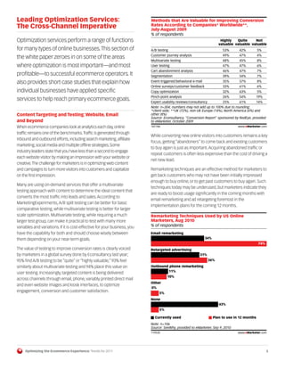 Leading Optimization Services:                                             Methods that Are Valuable for Improving Conversion
The Cross-Channel Imperative                                               Rates According to Companies* Worldwide**,
                                                                           July-August 2009
                                                                           % of respondents
Optimization services perform a range of functions                                                                       Highly   Quite     Not
                                                                                                                        valuable valuable valuable
for many types of online businesses. This section of                       A/B testing                                    53%      42%          5%
                                                                           Customer journey analysis                      49%      47%          4%
the white paper zeroes in on some of the areas
                                                                           Multivariate testing                           48%      45%          8%
where optimization is most important—and most                              User testing                                   47%      47%          6%
                                                                           Cart abandonment analysis                      46%      47%          7%
profitable—to successful ecommerce operators. It                           Segmentation                                   39%      54%          7%
also provides short case studies that explain how                          Event-triggered/behavioral e-mail              35%      57%          8%
                                                                           Online surveys/customer feedback               33%      61%          6%
individual businesses have applied specific                                Copy optimization                              32%      63%          5%
                                                                           Pinch-point analysis                           26%      54%      19%
services to help reach primary ecommerce goals.                            Expert usability reviews/consultancy           25%      61%      14%
                                                                           Note: n=304; numbers may not add up to 100% due to rounding;
                                                                           *client-side; **UK (72%), non-UK Europe (14%), North America (6%) and
Content Targeting and Testing: Website, Email                              other (8%)
                                                                           Source: Econsultancy, "Conversion Report" sponsored by RedEye, provided
and Beyond                                                                 to eMarketer, October 2009
When ecommerce companies look at analytics each day, online                107784                                                 www.eMarketer.com
                                                                           107784
traffic remains one of the benchmarks. Traffic is generated through
                                                                           While converting new online visitors into customers remains a key
inbound and outbound efforts, including search marketing, affiliate
                                                                           focus, getting “abandoners” to come back and existing customers
marketing, social media and multiple offline strategies. Some
                                                                           to buy again is just as important. Acquiring abandoned traffic or
industry leaders state that you have less than a second to engage
                                                                           repeat customers is often less expensive than the cost of driving a
each website visitor by making an impression with your website or
                                                                           net new lead.
creative. The challenge for marketers is in optimizing web content
and campaigns to turn more visitors into customers and capitalize          Remarketing techniques are an effective method for marketers to
on the first impression.                                                   get back customers who may not have been initially impressed
                                                                           enough to buy online, or to get past customers to buy again. Such
Many are using on-demand services that offer a multivariate
                                                                           techniques today may be underused, but marketers indicate they
testing approach with content to determine the ideal content that
                                                                           are ready to boost usage significantly in the coming months with
converts the most traffic into leads and sales. According to
                                                                           email remarketing and ad retargeting foremost in the
MarketingExperiments, A/B split testing can be better for basic
                                                                           implementation plans for the coming 12 months.
comparative testing, while multivariate testing is better for larger
scale optimization. Multivariate testing, while requiring a much           Remarketing Techniques Used by US Online
larger test group, can make it practical to test with many more            Marketers, Aug 2010
variables and variations. If it is cost-effective for your business, you   % of respondents
have the capability for both and should choose wisely between              Email remarketing
them depending on your near-term goals.                                                                        34%
                                                                                                                                                74%
The value of testing to improve conversion rates is clearly voiced         Retargeted advertising
by marketers in a global survey done by Econsultancy last year;                                           31%
95% find A/B testing to be “quite” or “highly valuable,” 93% feel                                                 36%

similarly about multivariate testing and 94% place this value on           Outbound phone remarketing
                                                                                   11%
user testing. Increasingly, targeted content is being delivered
                                                                                         10%
across channels through email, phone, variably printed direct mail
                                                                           Other
and even website images and kiosk interfaces, to optimize
                                                                           0%
engagement, conversion and customer satisfaction.                                   5%
                                                                           None
                                                                                                                        43%
                                                                                    5%

                                                                             Currently used                          Plan to use in 12 months
                                                                           Note: n=106
                                                                           Source: SeeWhy, provided to eMarketer, Sep 9, 2010
                                                                           119535                                                 www.eMarketer.com

                                                                           119535



     Optimizing the Ecommerce Experience: Trends for 2011                                                                                             5
 