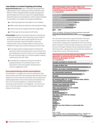 Case Studies on Content Targeting and Testing                         Web Technologies Used to Tailor Offers and
I ApartmentGuide.com used a multivariate testing application          Information to Users According to Retail Executives
 called SiteSpect to test multiple user interface treatments. Since   in North America, November 2009
                                                                      % of respondents
 different content is targeted at different people, the application
 optimizes leads and conversion rates. Since installing SiteSpect,    Website search                                                        88%
 ApartmentGuide.com has doubled the number of leads it forwards       Web analytics                                                         88%
 to rental offices, vice president John DeLatte told eMarketer.       Email marketing/alerts                                                81%

   I A multivariate application tests different user interfaces.      User-generated ratings and reviews             53%

                                                                      Product recommendations                  47%
   I All 800-number leads are tracked via call tracking technology.
                                                                      Online communities                      46%
   I Location searches are supplemented with Google Maps.
                                                                         4%     Other
   I An iPhone app can be accessed via GPS button.                    Source: SLI Systems, "Ecommerce Customer Experience Survey 2009"
                                                                      conducted by Zoomerang, November 23, 2009
I ThomasNet wanted a more specific approach to testing than           113112                                                   www.eMarketer.com
                                                                      113112
 simply maximizing traffic. After conducting a series of tests to
                                                                      And consumers have come to expect and prefer information
 see exactly how visitors were interacting with the site, the
                                                                      more closely tailored to their preferences. In a recent study
 results had a dramatic impact that helped increase user
                                                                      conducted by e-Dialog, 64% of respondents from the US and UK
 interaction with content, making it easier for visitors to find
                                                                      expect marketers to know the types of products or services they
 needed information and increase the frequency of their visits.
                                                                      like and 61% thought marketers should understand the type of
   I The company rebuilt its website based on findings from           offers they prefer—taking priority over the 54% who wanted to be
     Autonomy’s Optimost testing product, and as a result more        recognized as a new or returning customer.
     than doubled key conversion metrics such as completing an
     RFQ and clicking through to an industrial supplier’s website,    Information US and UK Internet Users Want
                                                                      Marketers to Demonstrate Knowledge of in Email
     sometimes by more than 100%.                                     Marketing Messages, Q1 2010
                                                                      % of respondents
   I ThomasNet also recognizes the long-term benefit of
                                                                      The types of products or services I like
     ongoing testing and is increasing the pace of new                                                                                      64%
     experiments to drive even greater improvements in                The types of offers I like
     customer engagement online.                                                                                                         61%
                                                                      Whether I am a new or returning customer
                                                                                                                                      54%
Personalized Ratings and Recommendations
                                                                      My communication preferences
Personalization is a category of ecommerce optimization that                                                                  47%
helps increase conversion rates by dynamically tailoring the online   My name
experience for each and every visitor. While many businesses are                                                     39%
building segmentation and scenario-based personalization into         My shopping habits (e.g., if I have searched online, visited a
                                                                      store, purchased from a catalog)
their core ecommerce platforms, on-demand optimization                                                       36%
services go a step further by “microtargeting”—at a one-to-one        Whether I have visited their website
level—the online experience based on the specific clicks and                                      27%

behavior of each visitor.                                             What I have searched for on their website
                                                                                             23%
                                                                      My gender
                                                                                              20%
                                                                      How much I spend with the company
                                                                                 12%
                                                                      Where I live
                                                                                 10%
                                                                      My age
                                                                                 9%
                                                                      Whether I am a fan of theirs on a social media site
                                                                         4%
                                                                      Other
                                                                       1%
                                                                      Note: n=2,038
                                                                      Source: e-Dialog Center for Digital Marketing Excellence, "Manifesto for
                                                                      E-Mail Marketers: Consumers Demand Relevance," June 7, 2010
                                                                      116064                                                   www.eMarketer.com
                                                                      116064



    Optimizing the Ecommerce Experience: Trends for 2011                                                                                          6
 