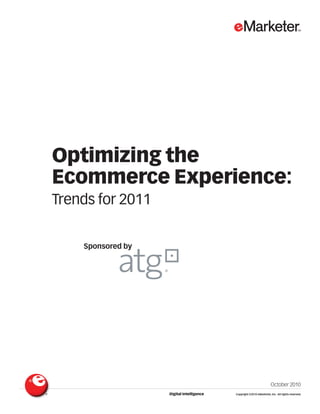 Optimizing the
Ecommerce Experience:
Trends for 2011


    Sponsored by




                                                                     October 2010
                   Digital Intelligence   Copyright ©2010 eMarketer, Inc. All rights reserved.
 
