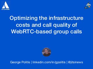 Optimizing the infrastructure
costs and call quality of
WebRTC-based group calls
George Politis | linkedin.com/in/gpolitis | @jitsinews
 