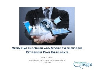 OPTIMIZING THE ONLINE AND MOBILE EXPERIENCE FOR
RETIREMENT PLAN PARTICIPANTS
DREW MARESCA
SENIOR ANALYST, RETIREMENT PLAN MONITOR
JULY 2013
 