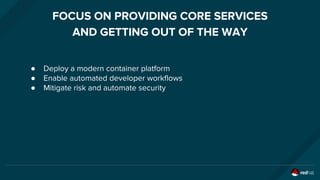FOCUS ON PROVIDING CORE SERVICES
AND GETTING OUT OF THE WAY
● Deploy a modern container platform
● Enable automated developer workflows
● Mitigate risk and automate security
 