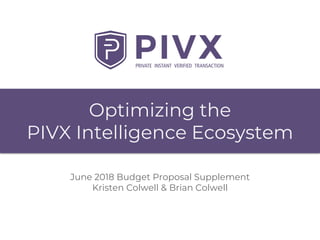 Optimizing the
PIVX Intelligence Ecosystem
June 2018 Budget Proposal Supplement
Kristen Colwell & Brian Colwell
 