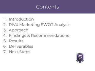 1. Introduction
2. PIVX Marketing SWOT Analysis
3. Approach
4. Findings & Recommendations
5. Results
6. Deliverables
7. Ne...