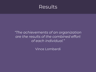 Results
“The achievements of an organization
are the results of the combined effort
of each individual.”
Vince Lombardi
 