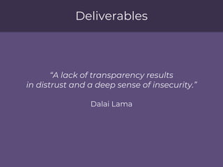 Deliverables
“A lack of transparency results
in distrust and a deep sense of insecurity.”
Dalai Lama
 