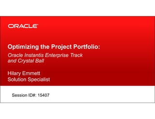 Optimizing the Project Portfolio:
Oracle Instantis Enterprise Track
and Crystal Balland Crystal Ball
Hilary Emmett
Solution Specialist
Session ID#: 15407
 
