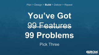 You’ve Got
99 Features
99 Problems
Plan > Design > Build > Deliver > Repeat
Pick Three
 