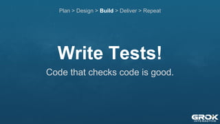 Write Tests!
Plan > Design > Build > Deliver > Repeat
Code that checks code is good.
 