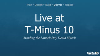 Plan > Design > Build > Deliver > Repeat
Live at
T-Minus 10
Avoiding the Launch Day Death March
 