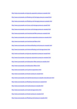 http://www.cecvessels.com/gravity-separator-pressure-vessels.html
http://www.cecvessels.com/floating-roof-storage-pressure-vessel.html
http://www.cecvessels.com/floating-roof-storage-pressure-vessels.html
http://www.cecvessels.com/cone-roof-storage-pressure-vessel.html
http://www.cecvessels.com/cone-roof-storage-pressure-vessels.html
http://www.cecvessels.com/mechanical-filter-pressure-vessels.html
http://www.cecvessels.com/cyclone-separators-pressure-vessels.html
http://www.cecvessels.com/mechanical-filters.html
http://www.cecvessels.com/internal-floating-roof-pressure-vessels.html
http://www.cecvessels.com/internal-floating-roof-storage-tanks.html
http://www.cecvessels.com/gravity-separators-pressure-vessel.html
http://www.cecvessels.com/gravity-separators-pressure-vessels.html
http://www.cecvessels.com/adsorption-filter-pressure-vessels.html
http://www.cecvessels.com/adsorption-filters.html
http://www.cecvessels.com/cyclone-separators.html
http://www.cecvessels.com/tower-pressure-vessel.html
http://www.cecvessels.com/cylindrical-pressure-vessels-manufacturer.html
http://www.cecvessels.com/floating-roof-pressure-vessel.html
http://www.cecvessels.com/vault-pressure-vessels.html
http://www.cecvessels.com/vault-storage-tanks.html
http://www.cecvessels.com/tower-pressure-vessels.html
http://www.cecvessels.com/floating-roof-pressure-vessels.html
 