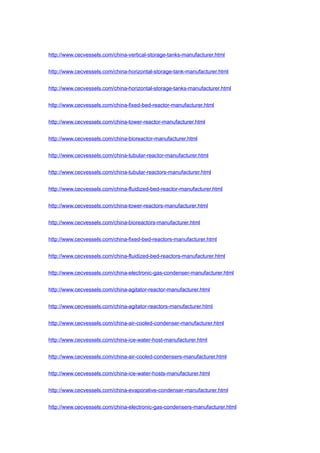 http://www.cecvessels.com/china-vertical-storage-tanks-manufacturer.html
http://www.cecvessels.com/china-horizontal-storage-tank-manufacturer.html
http://www.cecvessels.com/china-horizontal-storage-tanks-manufacturer.html
http://www.cecvessels.com/china-fixed-bed-reactor-manufacturer.html
http://www.cecvessels.com/china-tower-reactor-manufacturer.html
http://www.cecvessels.com/china-bioreactor-manufacturer.html
http://www.cecvessels.com/china-tubular-reactor-manufacturer.html
http://www.cecvessels.com/china-tubular-reactors-manufacturer.html
http://www.cecvessels.com/china-fluidized-bed-reactor-manufacturer.html
http://www.cecvessels.com/china-tower-reactors-manufacturer.html
http://www.cecvessels.com/china-bioreactors-manufacturer.html
http://www.cecvessels.com/china-fixed-bed-reactors-manufacturer.html
http://www.cecvessels.com/china-fluidized-bed-reactors-manufacturer.html
http://www.cecvessels.com/china-electronic-gas-condenser-manufacturer.html
http://www.cecvessels.com/china-agitator-reactor-manufacturer.html
http://www.cecvessels.com/china-agitator-reactors-manufacturer.html
http://www.cecvessels.com/china-air-cooled-condenser-manufacturer.html
http://www.cecvessels.com/china-ice-water-host-manufacturer.html
http://www.cecvessels.com/china-air-cooled-condensers-manufacturer.html
http://www.cecvessels.com/china-ice-water-hosts-manufacturer.html
http://www.cecvessels.com/china-evaporative-condenser-manufacturer.html
http://www.cecvessels.com/china-electronic-gas-condensers-manufacturer.html
 