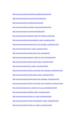 http://www.cecvessels.com/central-air-conditioning-system.html
http://www.cecvessels.com/commercial-ice-plants.html
http://www.cecvessels.com/indoor-ski-resorts.html
http://www.cecvessels.com/modern-meat-processing-plant.html
http://www.cecvessels.com/cement-mill-cooling.html
http://www.cecvessels.com/liquid_coolers_for_hydraulic_presses.html
http://www.cecvessels.com/thermoelectric_cooler_manufacturer.html
http://www.cecvessels.com/spiral_plate_heat_exchanger_manufacturer.html
http://www.cecvessels.com/air_cooler_manufacturer.html
http://www.cecvessels.com/spiral_plate_heat_exchanger.html
http://www.cecvessels.com/liquid_coolers_for_beer_fermentation.html
http://www.cecvessels.com/china_liquid_cooler_manufacturer.html
http://www.cecvessels.com/air_coolers_manufacturer.html
http://www.cecvessels.com/china_spiral_plate_heat_exchanger_manufacturer.html
http://www.cecvessels.com/china_liquid_coolers_manufacturer.html
http://www.cecvessels.com/spiral_plate_heat_exchangers_manufacturer.html
http://www.cecvessels.com/china_spiral_plate_heat_exchangers_manufacturer.html
http://www.cecvessels.com/air_coolers_for_flue_gas_desulfurization.html
http://www.cecvessels.com/liquid_coolers_manufacturer.html
http://www.cecvessels.com/china_air_cooler_manufacturer.html
http://www.cecvessels.com/china_thermoelectric_cooler_manufacturer.html
http://www.cecvessels.com/china_air_coolers_manufacturer.html
 