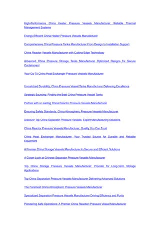 High-Performance China Heater Pressure Vessels Manufacturer: Reliable Thermal
Management Systems
Energy-Efficient China Heater Pressure Vessels Manufacturer
Comprehensive China Pressure Tanks Manufacturer From Design to Installation Support
China Reactor Vessels Manufacturer with Cutting-Edge Technology
Advanced China Pressure Storage Tanks Manufacturer Optimized Designs for Secure
Containment
Your Go-To China Heat Exchanger Pressure Vessels Manufacturer
Unmatched Durability: China Pressure Vessel Tanks Manufacturer Delivering Excellence
Strategic Sourcing: Finding the Best China Pressure Vessel Tanks
Partner with a Leading China Reactor Pressure Vessels Manufacturer
Ensuring Safety Standards: China Atmospheric Pressure Vessels Manufacturer
Discover Top China Separator Pressure Vessels: Expert Manufacturing Solutions
China Reactor Pressure Vessels Manufacturer: Quality You Can Trust
China Heat Exchanger Manufacturer: Your Trusted Source for Durable and Reliable
Equipment
A Premier China Storage Vessels Manufacturer to Secure and Efficient Solutions
A Closer Look at Chinese Separator Pressure Vessels Manufacturer
Top China Storage Pressure Vessels Manufacturer: Provider for Long-Term Storage
Applications
Top China Separation Pressure Vessels Manufacturer Delivering Advanced Solutions
The Foremost China Atmospheric Pressure Vessels Manufacturer
Specialized Separation Pressure Vessels Manufacturer Driving Efficiency and Purity
Pioneering Safe Operations: A Premier China Reaction Pressure Vessel Manufacturer
 