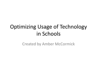 Optimizing Usage of Technology in Schools Created by Amber McCormick 