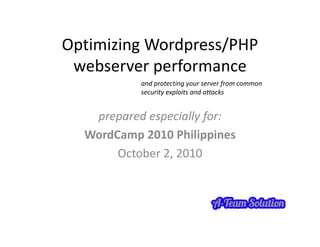 Optimizing Wordpress/PHP 
Optimizing Wordpress/PHP
 webserver performance
           and protecting your server from common 
           security exploits and attacks


   prepared especially for:
  WordCamp 2010 Philippines
          p           pp
       October 2, 2010
 