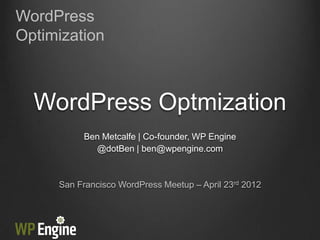 WordPress
Optimization



  WordPress Optmization
          Ben Metcalfe | Co-founder, WP Engine
            @dotBen | ben@wpengine.com



     San Francisco WordPress Meetup – April 23rd 2012
 