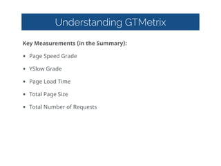 Understanding GTMetrix
Key  Measurements  (in  the  Summary):  
• Page  Speed  Grade  
• YSlow  Grade  
• Page  Load  Time  
• Total  Page  Size  
• Total  Number  of  Requests
 
