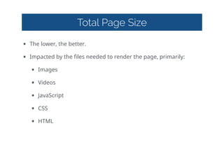 Total Page Size
• The  lower,  the  better.  
• Impacted  by  the  files  needed  to  render  the  page,  primarily:  
• Images  
• Videos  
• JavaScript  
• CSS  
• HTML
 