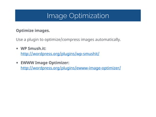 Image Optimization
Optimize  images.  
Use  a  plugin  to  optimize/compress  images  automatically.  
• WP  Smush.it: 
http://wordpress.org/plugins/wp-smushit/    
• EWWW  Image  Optimizer: 
http://wordpress.org/plugins/ewww-image-optimizer/
 