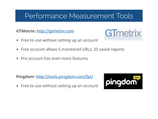 Performance Measurement Tools
GTMetrix:  http://gtmetrix.com    
• Free  to  use  without  setting  up  an  account  
• Free  account  allows  5  monitored  URLs,  20  saved  reports  
• Pro  account  has  even  more  features  
!
Pingdom:  http://tools.pingdom.com/fpt/    
• Free  to  use  without  setting  up  an  account
 