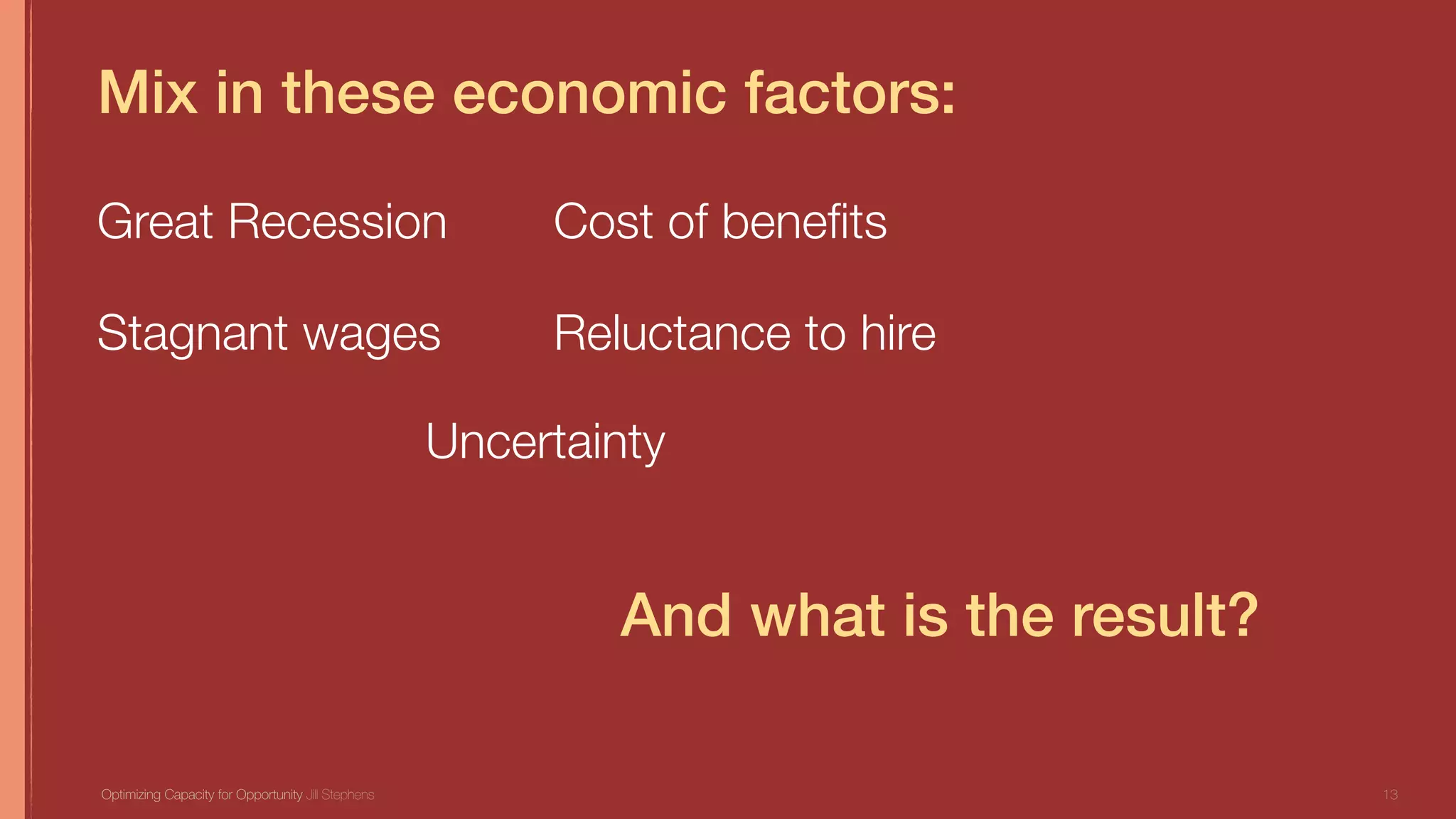 Mix in these economic factors:
13Optimizing Capacity for Opportunity Jill Stephens
And what is the result?
Cost of beneﬁts
Reluctance to hire
Uncertainty
Great Recession
Stagnant wages
 