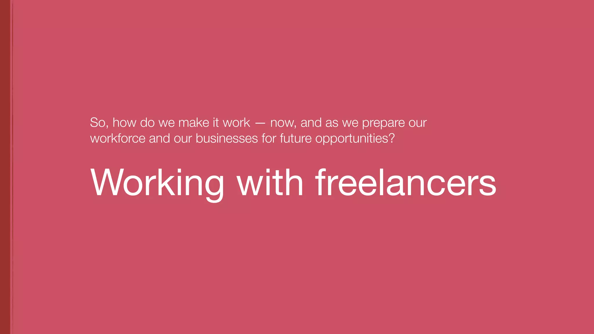 Working with freelancers
So, how do we make it work — now, and as we prepare our
workforce and our businesses for future opportunities?
 