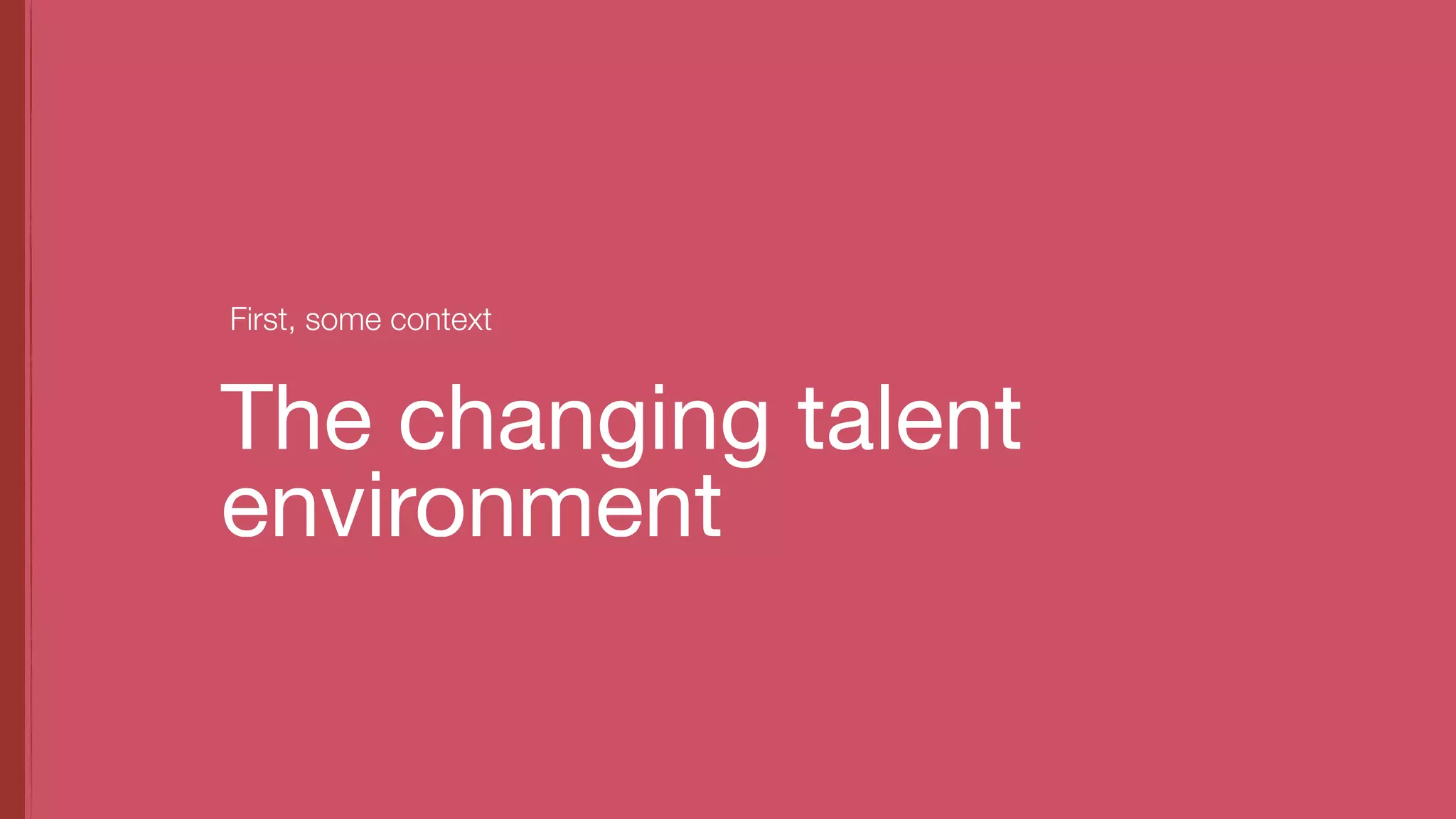 The changing talent
environment
First, some context
 