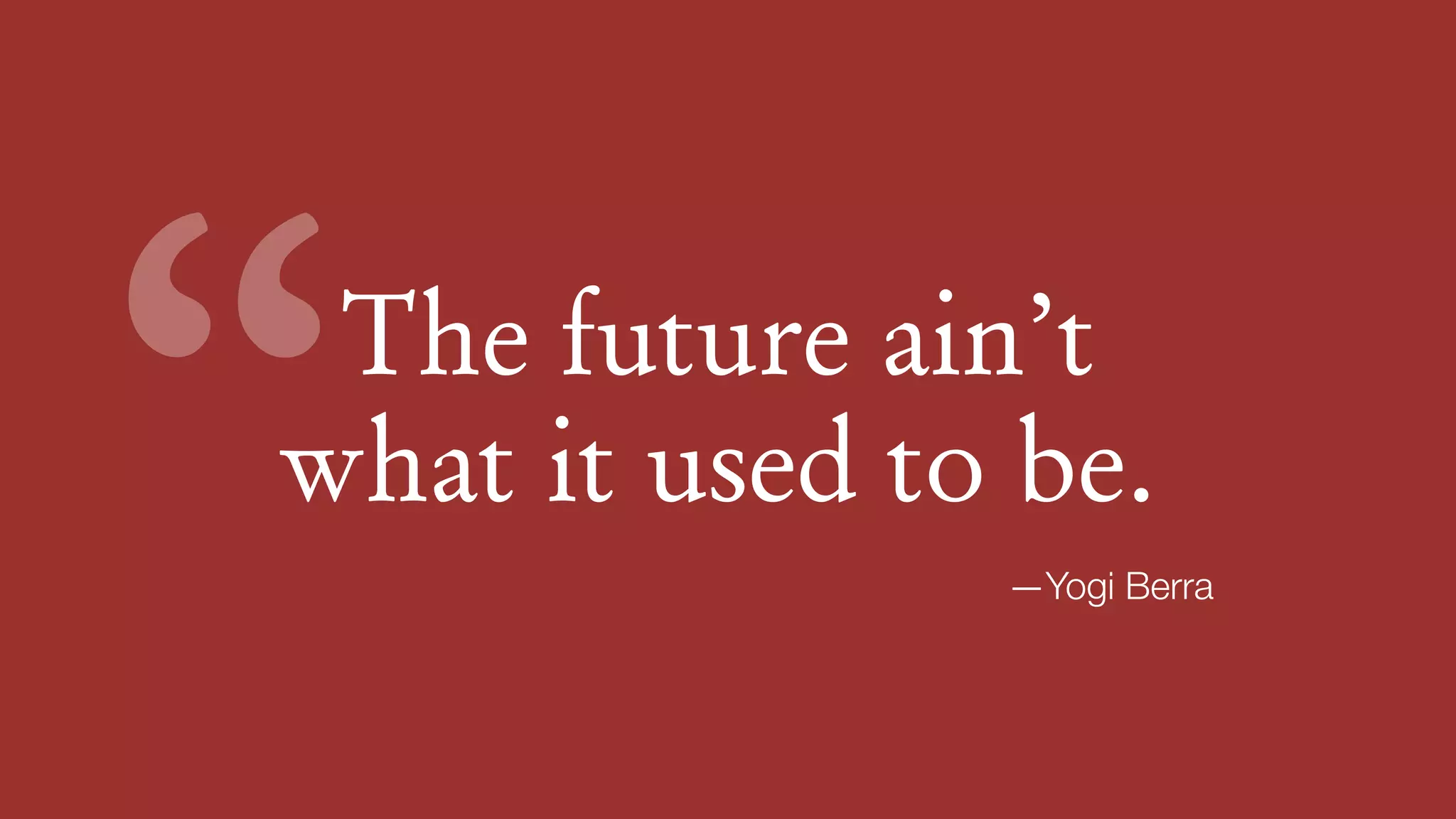 The future ain’t  
what it used to be.“ —Yogi Berra
 