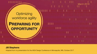 October 13, 2017
Jill Stephens
Optimizing
workforce agility
PREPARING FOR
OPPORTUNITY
Jill Stephens

Adapted from my presentation for the AIGA Design Conference in Minneapolis, MN, October 2017
March 2018
 