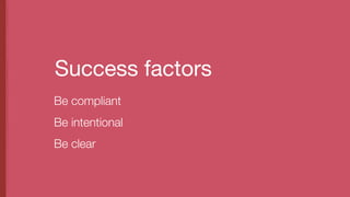 Success factors
Be compliant
Be intentional
Be clear
 