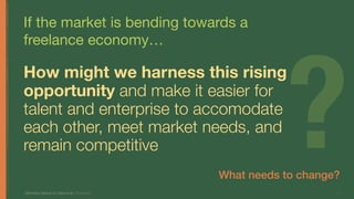 If the market is bending towards a
freelance economy…
Optimizing Capacity for Opportunity Jill Stephens 4
How might we harness this rising
opportunity and make it easier for
talent and enterprise to accomodate
each other, meet market needs, and
remain competitive
4
?4
What needs to change?
 