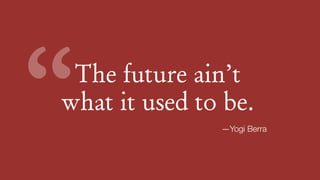 The future ain’t  
what it used to be.“ —Yogi Berra
 