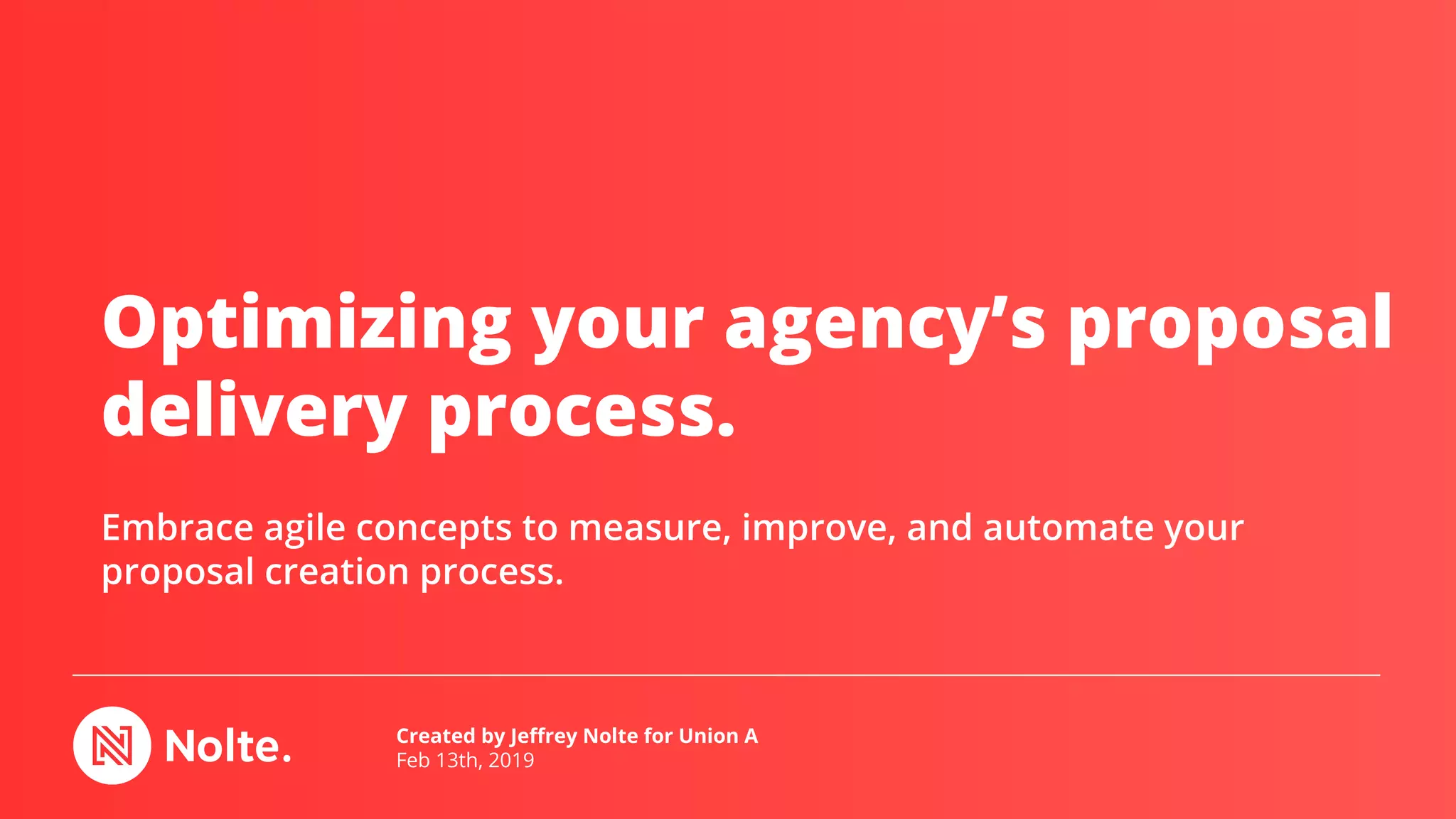 Optimizing your agency’s proposal
delivery process.
Embrace agile concepts to measure, improve, and automate your
proposal creation process.
Created by Jeffrey Nolte for Union A
Feb 13th, 2019
 