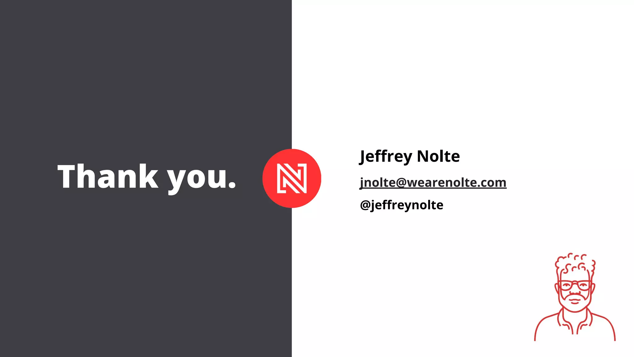 New York
Chinatown, NYC
169 Canal St. 3rd Floor
New York, NY 10013
Mexico City
Torre Reforma Latino
Paseo de la Reforma 296
Colonia Juárez, Mexico City, 06600
©2018 Nolte Inc. All Rights Reserved
wearenolte.com
Thank you.
Jeffrey Nolte
jnolte@wearenolte.com
@jeffreynolte
 