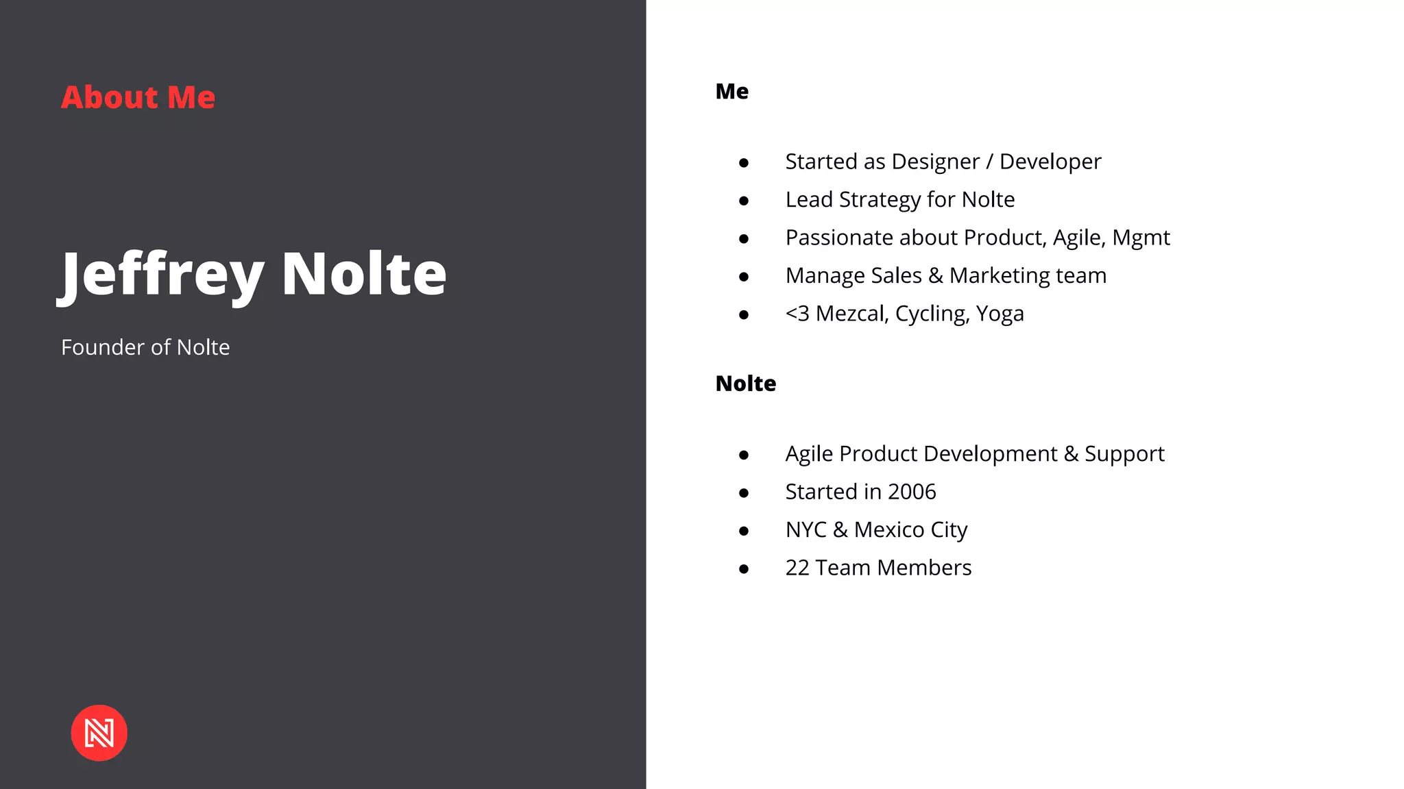 About Me
Founder of Nolte
Jeffrey Nolte
Me
● Started as Designer / Developer
● Lead Strategy for Nolte
● Passionate about Product, Agile, Mgmt
● Manage Sales & Marketing team
● <3 Mezcal, Cycling, Yoga
Nolte
● Agile Product Development & Support
● Started in 2006
● NYC & Mexico City
● 22 Team Members
 