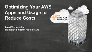 Optimizing Your AWS
Apps and Usage to
Reduce Costs
Ianni Vamvadelis
Manager, Solution Architecture

 